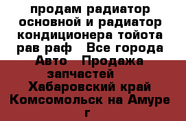 продам радиатор основной и радиатор кондиционера тойота рав раф - Все города Авто » Продажа запчастей   . Хабаровский край,Комсомольск-на-Амуре г.